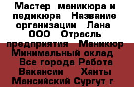 Мастер  маникюра и педикюра › Название организации ­ Лана, ООО › Отрасль предприятия ­ Маникюр › Минимальный оклад ­ 1 - Все города Работа » Вакансии   . Ханты-Мансийский,Сургут г.